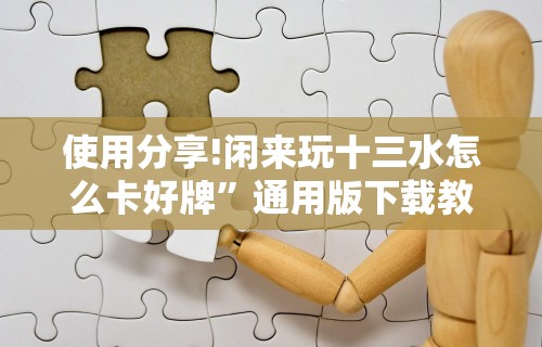 使用分享!闲来玩十三水怎么卡好牌”通用版下载教程