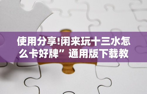 使用分享!闲来玩十三水怎么卡好牌”通用版下载教程