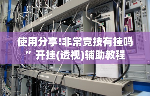 使用分享!非常竞技有挂吗	”开挂(透视)辅助教程
