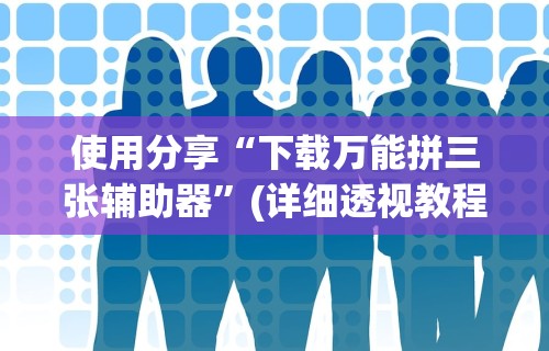 使用分享“下载万能拼三张辅助器”(详细透视教程)
