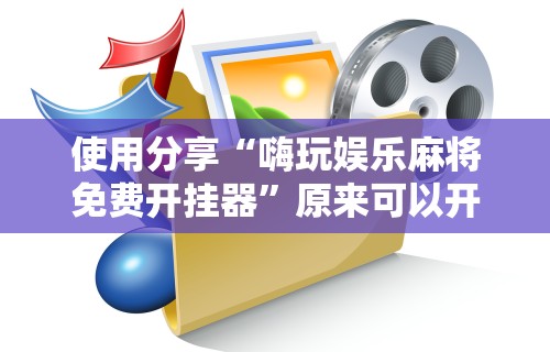 使用分享“嗨玩娱乐麻将免费开挂器”原来可以开挂