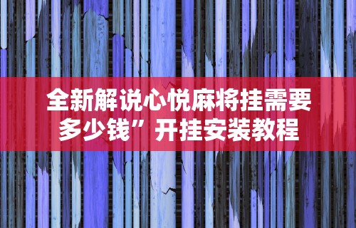全新解说心悦麻将挂需要多少钱	”开挂安装教程