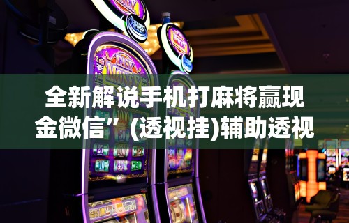 全新解说手机打麻将赢现金微信	”(透视挂)辅助透视教程