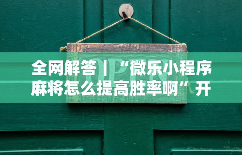 全网解答｜“微乐小程序麻将怎么提高胜率啊”开挂步骤方法