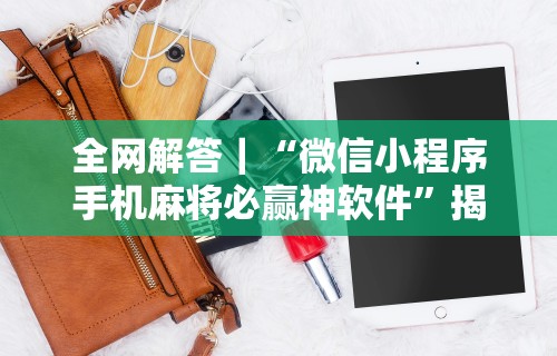 全网解答｜“微信小程序手机麻将必赢神软件”揭秘透视辅助万能挂用法