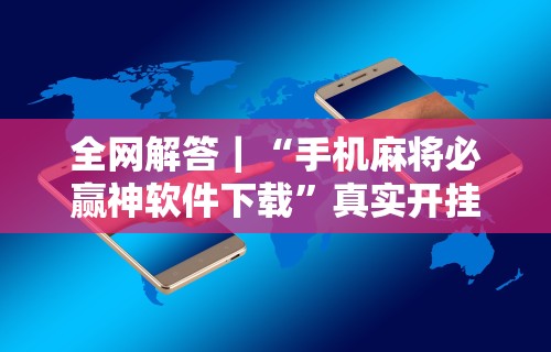 全网解答｜“手机麻将必赢神软件下载”真实开挂技巧分享