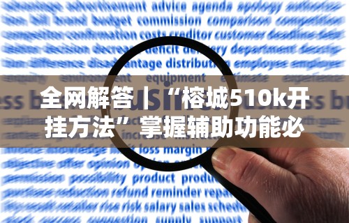 全网解答｜“榕城510k开挂方法”掌握辅助功能必胜规则