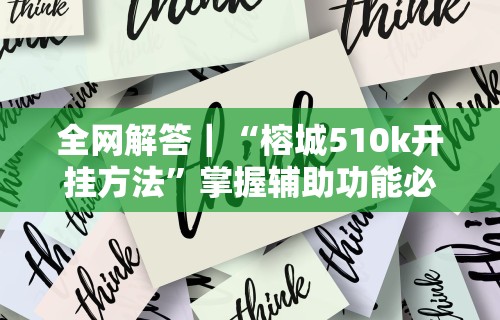 全网解答｜“榕城510k开挂方法	”掌握辅助功能必胜规则