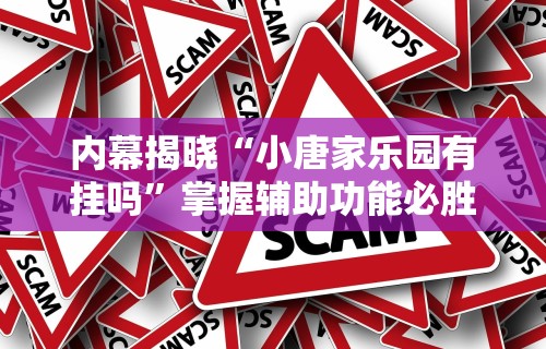 内幕揭晓“小唐家乐园有挂吗	”掌握辅助功能必胜规则