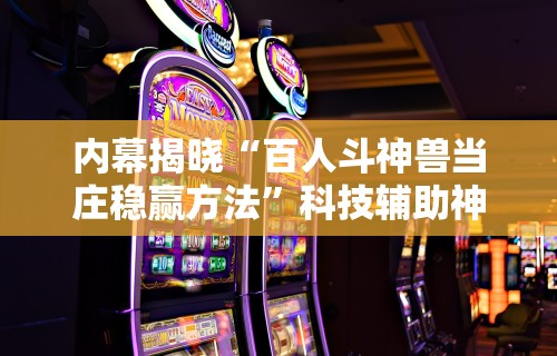 内幕揭晓“百人斗神兽当庄稳赢方法”科技辅助神器手机版教程