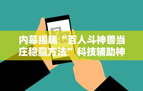 内幕揭晓“百人斗神兽当庄稳赢方法”科技辅助神器手机版教程