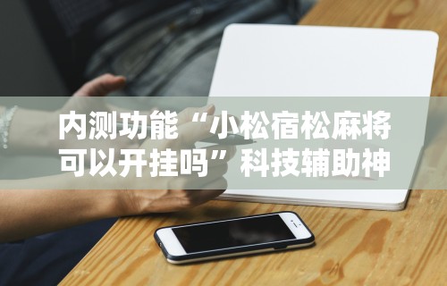 内测功能“小松宿松麻将可以开挂吗	”科技辅助神器手机版教程