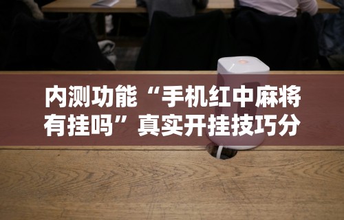 内测功能“手机红中麻将有挂吗”真实开挂技巧分享