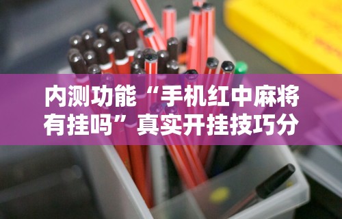 内测功能“手机红中麻将有挂吗”真实开挂技巧分享