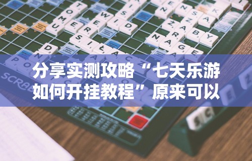 分享实测攻略“七天乐游如何开挂教程”原来可以开挂
