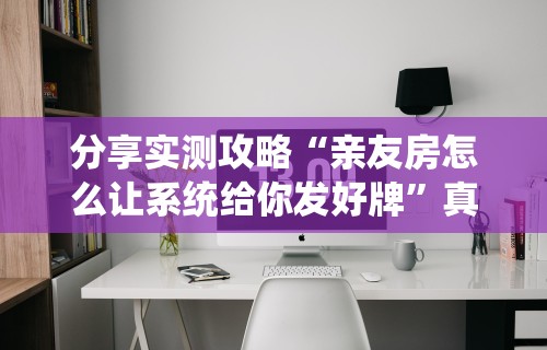 分享实测攻略“亲友房怎么让系统给你发好牌	”真实开挂技巧分享