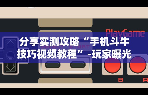 分享实测攻略“手机斗牛技巧视频教程”-玩家曝光开挂流程