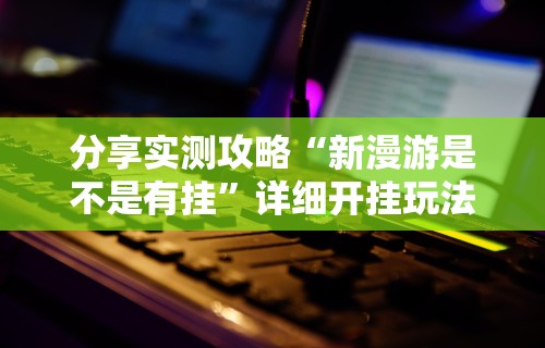 分享实测攻略“新漫游是不是有挂	”详细开挂玩法