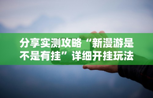 分享实测攻略“新漫游是不是有挂”详细开挂玩法
