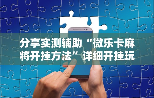 分享实测辅助“微乐卡麻将开挂方法	”详细开挂玩法