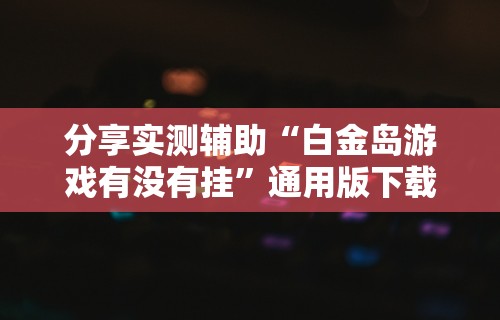 分享实测辅助“白金岛游戏有没有挂”通用版下载教程!