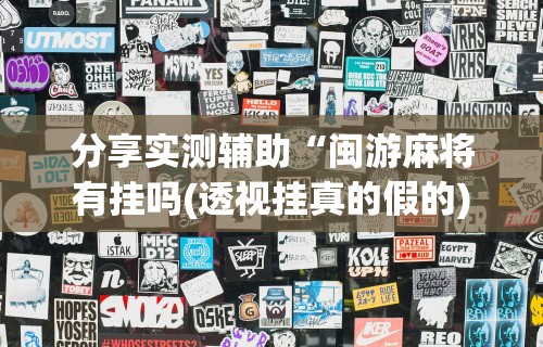 分享实测辅助“闽游麻将有挂吗(透视挂真的假的) 分享实测辅助“闽游麻将有挂吗(透视挂真的假的)