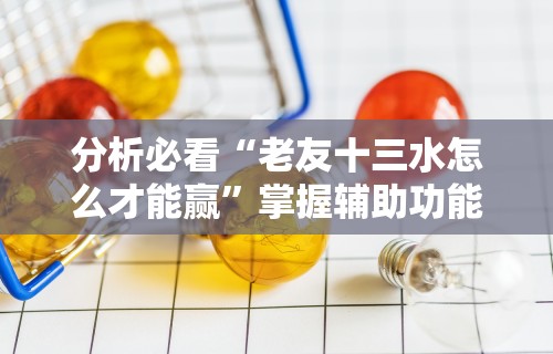 分析必看“老友十三水怎么才能赢	”掌握辅助功能必胜规则