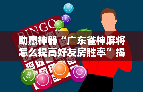 助赢神器“广东雀神麻将怎么提高好友房胜率”揭秘透视辅助万能挂用法