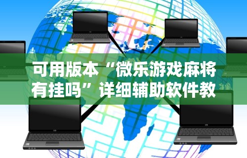 可用版本“微乐游戏麻将有挂吗	”详细辅助软件教程