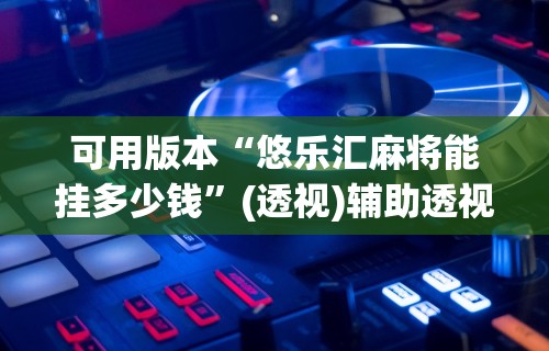 可用版本“悠乐汇麻将能挂多少钱”(透视)辅助透视教程