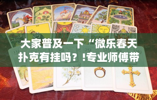 大家普及一下“微乐春天扑克有挂吗?!专业师傅带你一起了解(确实有挂) 大家普及一下“微乐春天扑克有挂吗?!专业师傅带你一起了解(确实有挂)