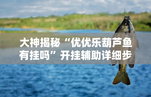 大神揭秘“优优乐葫芦鱼有挂吗”开挂辅助详细步骤