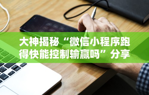 大神揭秘“微信小程序跑得快能控制输赢吗”分享辅助外挂教程