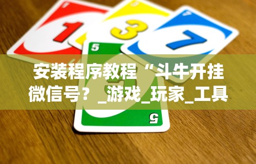 安装程序教程“斗牛开挂微信号?_游戏_玩家_工具 安装程序教程“斗牛开挂微信号?_游戏_玩家_工具