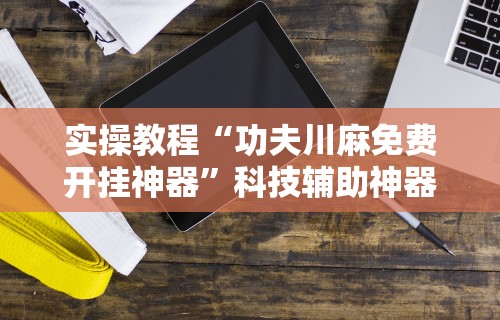 实操教程“功夫川麻免费开挂神器”科技辅助神器手机版