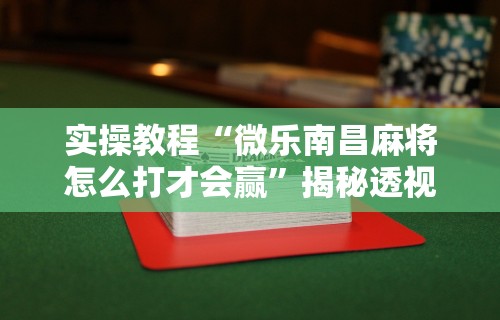 实操教程“微乐南昌麻将怎么打才会赢”揭秘透视辅助万能挂