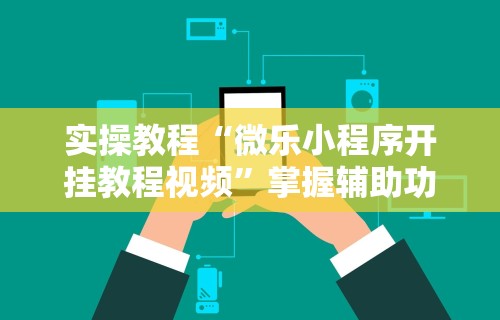 实操教程“微乐小程序开挂教程视频	”掌握辅助功能必胜规则