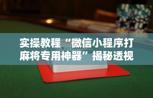 实操教程“微信小程序打麻将专用神器	”揭秘透视辅助万能挂