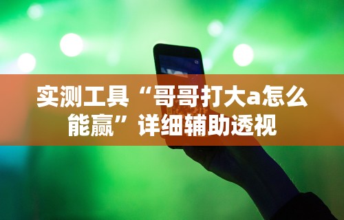 实测工具“哥哥打大a怎么能赢”详细辅助透视