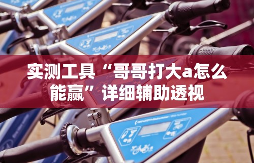 实测工具“哥哥打大a怎么能赢	”详细辅助透视