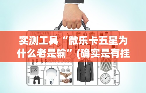 实测工具“微乐卡五星为什么老是输”(确实是有挂)知乎