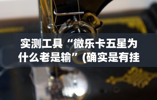 实测工具“微乐卡五星为什么老是输	”(确实是有挂)知乎
