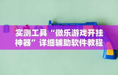 实测工具“微乐游戏开挂神器”详细辅助软件教程