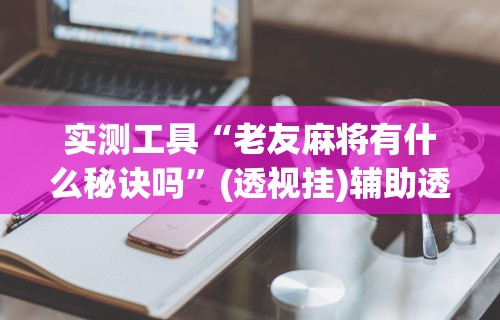 实测工具“老友麻将有什么秘诀吗	”(透视挂)辅助透视教程