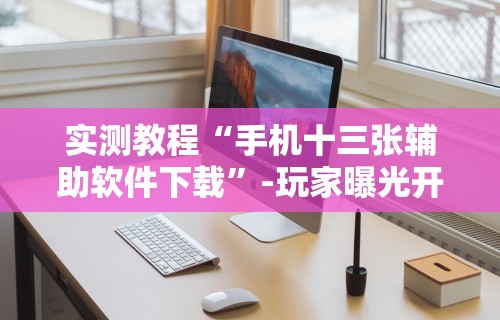 实测教程“手机十三张辅助软件下载”-玩家曝光开挂流程