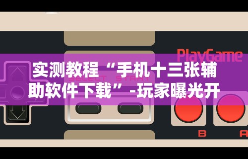 实测教程“手机十三张辅助软件下载”-玩家曝光开挂流程