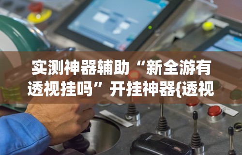 实测神器辅助“新全游有透视挂吗	”开挂神器{透视辅助}全揭秘