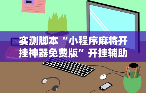 实测脚本“小程序麻将开挂神器免费版	”开挂辅助脚本+详细开挂