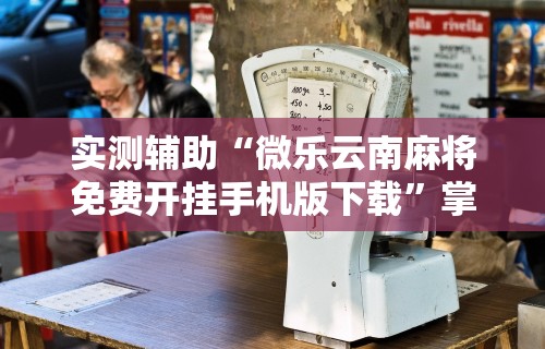 实测辅助“微乐云南麻将免费开挂手机版下载”掌握辅助功能必胜规则
