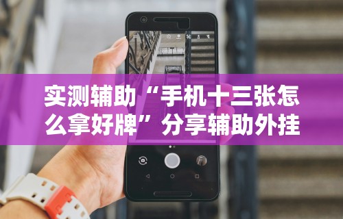 实测辅助“手机十三张怎么拿好牌	”分享辅助外挂教程